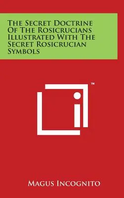 La doctrine secrète des Rose-Croix illustrée par les symboles secrets des Rose-Croix - The Secret Doctrine Of The Rosicrucians Illustrated With The Secret Rosicrucian Symbols