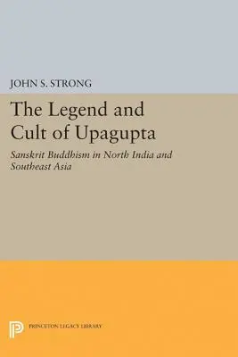 La légende et le culte d'Upagupta : le bouddhisme sanskrit en Inde du Nord et en Asie du Sud-Est - The Legend and Cult of Upagupta: Sanskrit Buddhism in North India and Southeast Asia