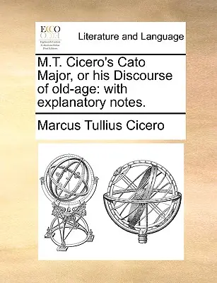 M.T. Cato Major de Cicéron, ou son Discours sur la vieillesse : avec des notes explicatives. - M.T. Cicero's Cato Major, or his Discourse of old-age: with explanatory notes.