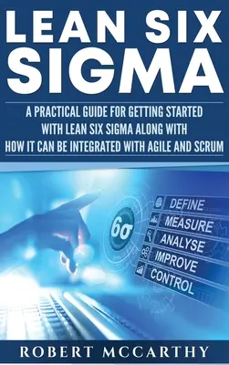 Lean Six Sigma : Un guide pratique pour démarrer avec Lean Six Sigma et comment il peut être intégré avec Agile et Scrum. - Lean Six Sigma: A Practical Guide for Getting Started with Lean Six Sigma along with How It Can Be Integrated with Agile and Scrum