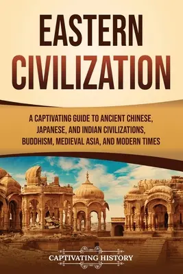 La civilisation orientale : Un guide captivant des anciennes civilisations chinoise, japonaise et indienne, du bouddhisme, de l'Asie médiévale et des temps modernes - Eastern Civilization: A Captivating Guide to Ancient Chinese, Japanese, and Indian Civilizations, Buddhism, Medieval Asia, and Modern Times