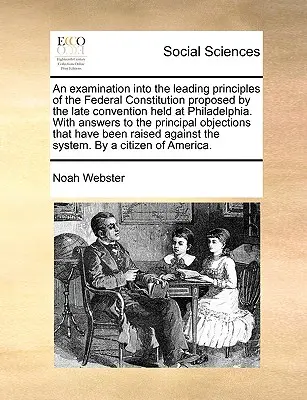 Un examen des principaux principes de la constitution fédérale proposée par la dernière convention tenue à Philadelphie, avec des réponses aux principes. - An Examination Into the Leading Principles of the Federal Constitution Proposed by the Late Convention Held at Philadelphia. with Answers to the Princ