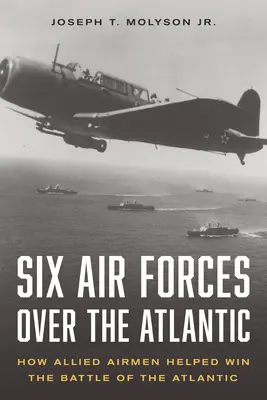 Six forces aériennes au-dessus de l'Atlantique : Comment les aviateurs alliés ont contribué à gagner la bataille de l'Atlantique - Six Air Forces Over the Atlantic: How Allied Airmen Helped Win the Battle of the Atlantic