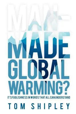 Le réchauffement climatique d'origine humaine : La folie de l'homme en mots compréhensibles par tous - Man-Made Global Warming?: It's Foolishness in Words That All Can Understand