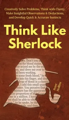 Pensez comme Sherlock : Résoudre les problèmes de manière créative, penser avec clarté, faire des observations et des déductions perspicaces, et développer des connaissances rapides et précises. - Think Like Sherlock: Creatively Solve Problems, Think with Clarity, Make Insightful Observations & Deductions, and Develop Quick & Accurate