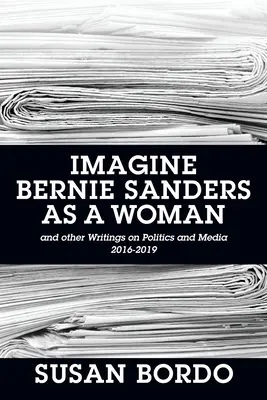 Imaginez Bernie Sanders en femme : Et autres écrits sur la politique et les médias 2016-2019 - Imagine Bernie Sanders as a Woman: And Other Writings on Politics and Media 2016-2019