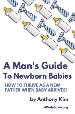Le guide de l'homme pour les nouveaux-nés : Comment s'épanouir en tant que nouveau père à l'arrivée du bébé&nbsp;! - A Man's Guide to Newborn Babies: How To Thrive As A New Father When Baby Arrives!