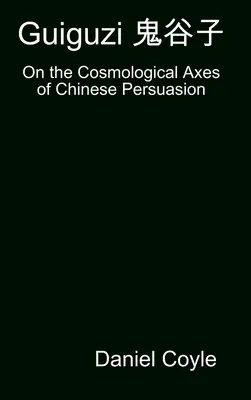 Guiguzi 鬼谷子 : Sur les axes cosmologiques de la persuasion chinoise [Réimpression de thèse à couverture rigide] - Guiguzi 鬼谷子: On the Cosmological Axes of Chinese Persuasion [Hardcover Dissertation Reprint]