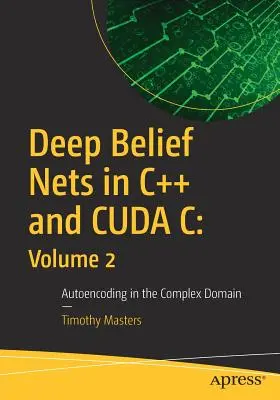 Deep Belief Nets in C++ and Cuda C : Volume 2 : Autoencoding in the Complex Domain (Réseaux de croyances profonds en C++ et Cuda C : Volume 2 : Autoencodage dans le domaine complexe) - Deep Belief Nets in C++ and Cuda C: Volume 2: Autoencoding in the Complex Domain