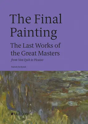 La dernière peinture : Les dernières œuvres des grands maîtres, de Van Eyck à Picasso - The Final Painting: The Last Works of the Great Masters, from Van Eyck to Picasso