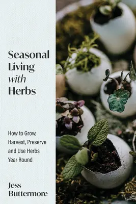 Vivre au rythme des saisons avec les herbes : Comment cultiver, récolter, conserver et utiliser les herbes tout au long de l'année - Seasonal Living with Herbs: How to Grow, Harvest, Preserve and Use Herbs Year Round