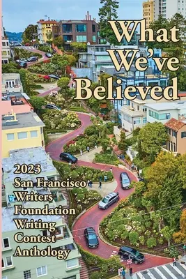 What We've Believed : 2023 San Francisco Writers Foundation Writing Contest Anthology (Anthologie du concours d'écriture de la Fondation des écrivains de San Francisco) - What We've Believed: 2023 San Francisco Writers Foundation Writing Contest Anthology