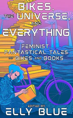 Bikes, the Universe, and Everything : Feminist, Fantastical Tales of Bikes and Books (Les vélos, l'univers et tout le reste : contes féministes et fantastiques sur les vélos et les livres) - Bikes, the Universe, and Everything: Feminist, Fantastical Tales of Bikes and Books