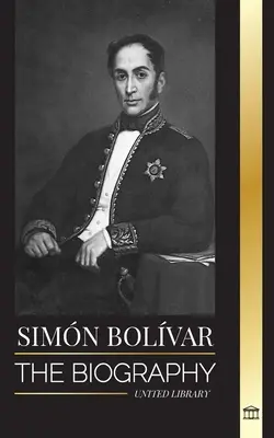 Simn Bolvar : La biographie du chef militaire vénézuélien et du libérateur latino-américain - Simn Bolvar: The biography of the Venezuelan military leader and Latin-American Liberator