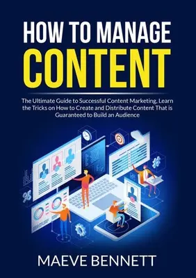 Comment gérer le contenu : Le guide ultime pour un marketing de contenu réussi, apprenez les astuces pour créer et distribuer du contenu qui est G - How to Manage Content: The Ultimate Guide to Successful Content Marketing, Learn the Tricks on How to Create and Distribute Content That is G