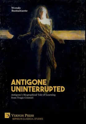 Antigone ininterrompue : Le récit biographique d'Antigone : apprendre des conseils tragiques - Antigone Uninterrupted: Antigone's Biographical Tale of Learning from Tragic Counsel