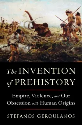 L'invention de la préhistoire : L'empire, la violence et notre obsession des origines humaines - The Invention of Prehistory: Empire, Violence, and Our Obsession with Human Origins