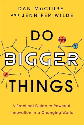 Faire des choses plus grandes : Un guide pratique pour une innovation puissante dans un monde en mutation - Do Bigger Things: A Practical Guide to Powerful Innovation in a Changing World