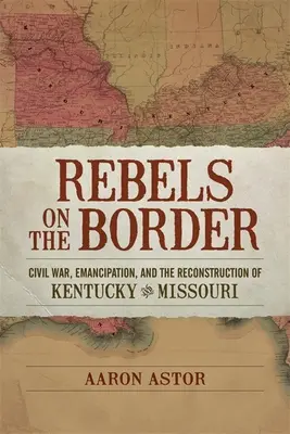 Rebelles à la frontière : La guerre civile, l'émancipation et la reconstruction du Kentucky et du Missouri - Rebels on the Border: Civil War, Emancipation, and the Reconstruction of Kentucky and Missouri