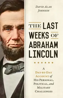 Les dernières semaines d'Abraham Lincoln : Un récit au jour le jour de ses défis personnels, politiques et militaires - The Last Weeks of Abraham Lincoln: A Day-By-Day Account of His Personal, Political, and Military Challenges