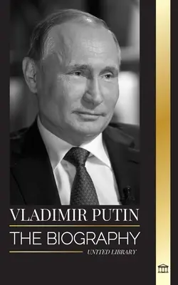 Vladimir Poutine : la biographie du tsar de Russie, son ascension au Kremlin, la guerre et l'Occident - Vladimir Putin: The biography of the Tsar of Russia, his Rise to the Kremlin, War and the West