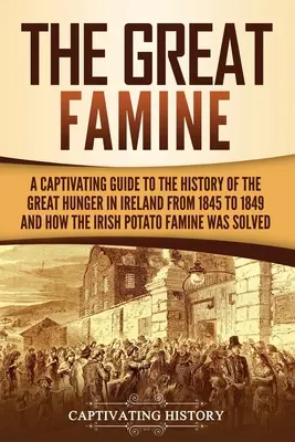 La Grande Famine : Un guide captivant sur l'histoire de la grande famine en Irlande de 1845 à 1849 et sur la façon dont la famine de la pomme de terre irlandaise s'est manifestée. - The Great Famine: A Captivating Guide to the History of the Great Hunger in Ireland from 1845 to 1849 and How the Irish Potato Famine Wa