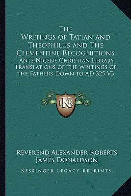 Les écrits de Tatien et de Théophile et les reconnaissances clémentines : Traductions des écrits des Pères de la Bibliothèque chrétienne anté-nicéenne vers le bas - The Writings of Tatian and Theophilus and The Clementine Recognitions: Ante Nicene Christian Library Translations of the Writings of the Fathers Down