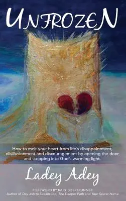 Unfrozen : How to Melt your Heart from Life's Disappointment, Disillusionment and Discouragement by Opening the Door and Stepping (Comment faire fondre votre cœur face aux déceptions, aux désillusions et au découragement de la vie en ouvrant la porte et en faisant un pas en avant) - Unfrozen: How to Melt your Heart from Life's Disappointment, Disillusionment and Discouragement by Opening the Door and Stepping