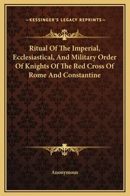 Rituel de l'Ordre Impérial, Ecclésiastique et Militaire des Chevaliers de la Croix Rouge de Rome et de Constantine - Ritual Of The Imperial, Ecclesiastical, And Military Order Of Knights Of The Red Cross Of Rome And Constantine