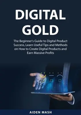 Digital Gold : Le guide du débutant pour le succès des produits numériques, apprendre des conseils et des méthodes utiles sur la façon de créer des produits numériques et de les commercialiser. - Digital Gold: The Beginner's Guide to Digital Product Success, Learn Useful Tips and Methods on How to Create Digital Products and E