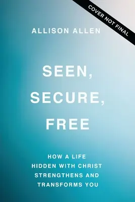 Vu, en sécurité, libre : Comment une vie cachée avec le Christ vous renforce et vous transforme - Seen, Secure, Free: How a Life Hidden with Christ Strengthens and Transforms You