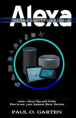 Alexa Echo Instructions : 1000+ Alexa Tips and Tricks Comment utiliser vos appareils Amazon Alexa - Alexa Echo Instructions: 1000+ Alexa Tips and Tricks How to use your Amazon Alexa Devices