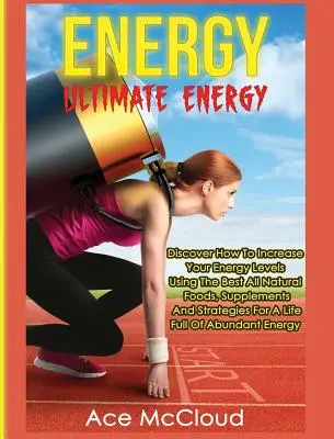 L'énergie : L'énergie ultime : Découvrez comment augmenter votre niveau d'énergie en utilisant les meilleurs aliments, suppléments et stratégies naturels. - Energy: Ultimate Energy: Discover How To Increase Your Energy Levels Using The Best All Natural Foods, Supplements And Strateg