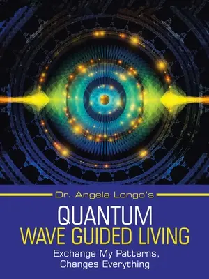 Angela Longo's Quantum Wave Guided Living : Échanger mes schémas, tout changer - Dr. Angela Longo's Quantum Wave Guided Living: Exchange My Patterns, Changes Everything