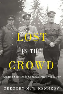 Perdus dans la foule : Les soldats acadiens de la Première Guerre mondiale au Canada - Lost in the Crowd: Acadian Soldiers of Canada's First World War