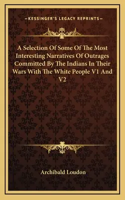 Une sélection de quelques-uns des récits les plus intéressants des outrages commis par les Indiens dans leurs guerres avec les Blancs V1 et V2 - A Selection Of Some Of The Most Interesting Narratives Of Outrages Committed By The Indians In Their Wars With The White People V1 And V2