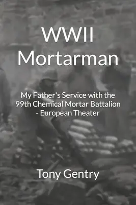 WWII Mortarman : My Father's Service with the 99th Chemical Mortar Battalion - European Theater (en anglais) - WWII Mortarman: My Father's Service with the 99th Chemical Mortar Battalion - European Theater