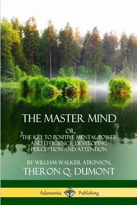 L'esprit maître : Ou, la clé de la puissance et de l'efficacité mentales positives ; le développement de la perception et de l'attention - The Master Mind: Or, The Key to Positive Mental Power and Efficiency; Developing Perception and Attention