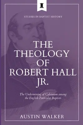 La théologie de Robert Hall Jr : L'affaiblissement du calvinisme chez les baptistes particuliers anglais - The Theology of Robert Hall Jr.: The Undermining of Calvinism among the English Particular Baptists