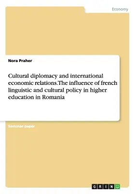 Diplomatie culturelle et relations économiques internationales. L'influence de la politique linguistique et culturelle française dans l'enseignement supérieur en Roumanie - Cultural diplomacy and international economic relations. The influence of french linguistic and cultural policy in higher education in Romania