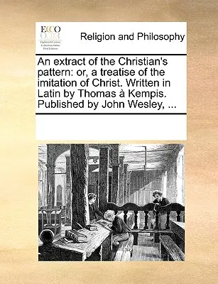 Un extrait du modèle chrétien : Ou traité de l'imitation du Christ. Écrit en latin par Thomas Kempis. Publié par John Wesley, ... - An Extract of the Christian's Pattern: Or, a Treatise of the Imitation of Christ. Written in Latin by Thomas Kempis. Published by John Wesley, ...