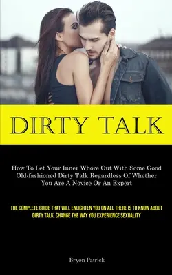 Dirty Talk : Comment laisser sortir la pute qui est en vous avec quelques bonnes vieilles paroles salaces, que vous soyez novice ou débutante. - Dirty Talk: How To Let Your Inner Whore Out With Some Good Old-fashioned Dirty Talk Regardless Of Whether You Are A Novice Or An E