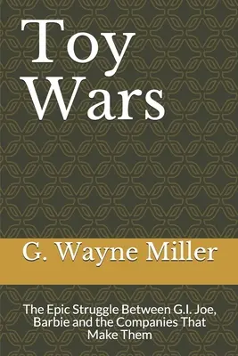 Toy Wars : The Epic Struggle Between G.I. Joe, Barbie and the Companies That Make Them (La guerre des jouets : la lutte épique entre G.I. Joe, Barbie et les entreprises qui les fabriquent) - Toy Wars: The Epic Struggle Between G.I. Joe, Barbie and the Companies That Make Them